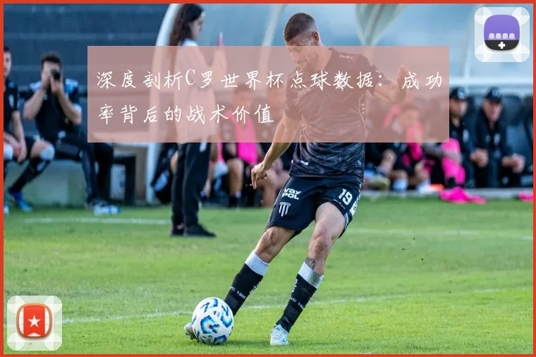 深度剖析C罗世界杯点球数据：成功率背后的战术价值