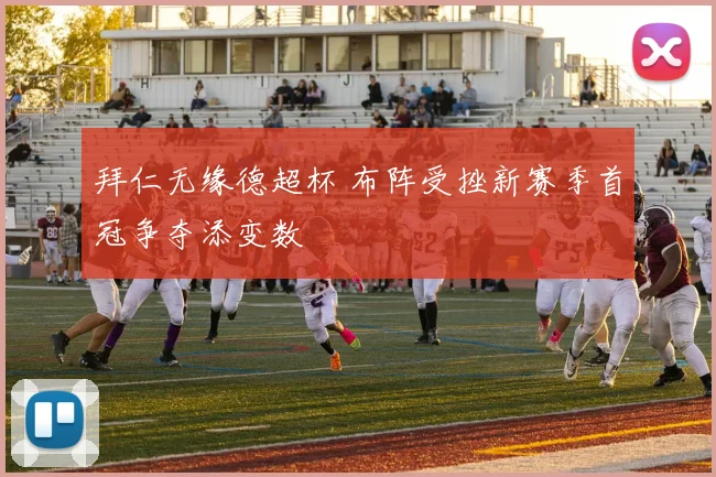 拜仁无缘德超杯 布阵受挫新赛季首冠争夺添变数