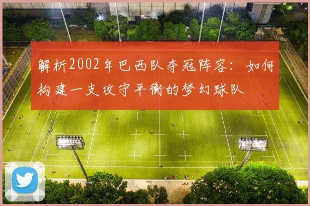 解析2002年巴西队夺冠阵容：如何构建一支攻守平衡的梦幻球队