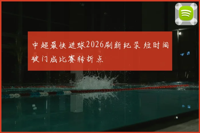 中超最快进球2026刷新纪录 短时间破门成比赛转折点