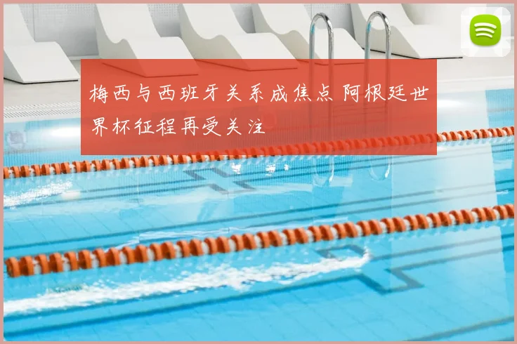 梅西与西班牙关系成焦点 阿根廷世界杯征程再受关注