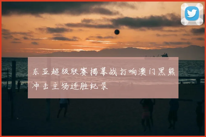 东亚超级联赛揭幕战打响澳门黑熊冲击主场连胜纪录