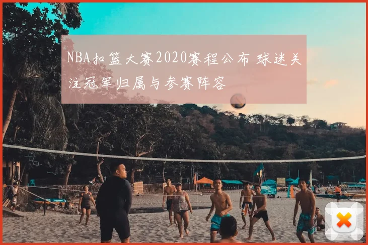 NBA扣篮大赛2020赛程公布 球迷关注冠军归属与参赛阵容