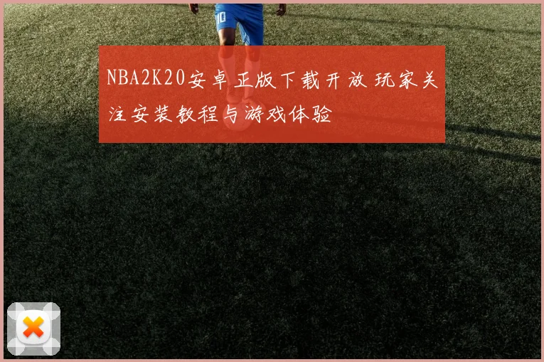 NBA2K20安卓正版下载开放 玩家关注安装教程与游戏体验