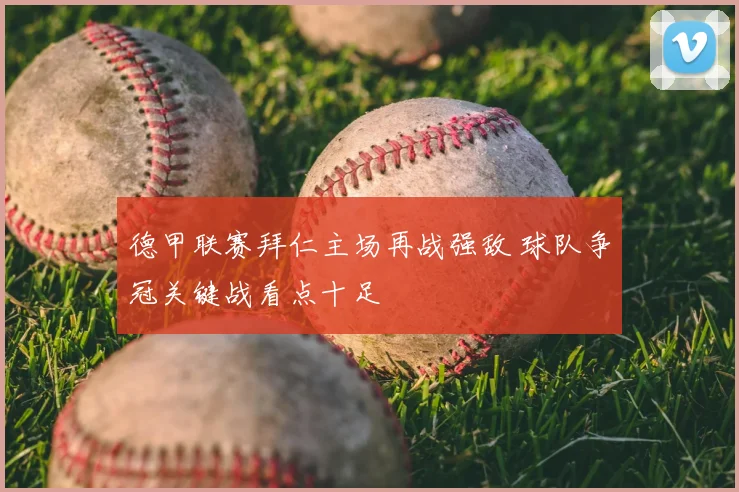 德甲联赛拜仁主场再战强敌 球队争冠关键战看点十足