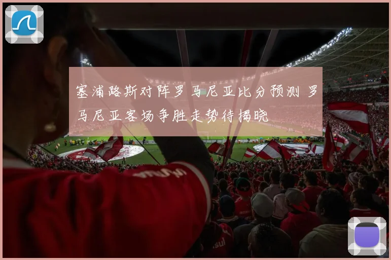 塞浦路斯对阵罗马尼亚比分预测 罗马尼亚客场争胜走势待揭晓