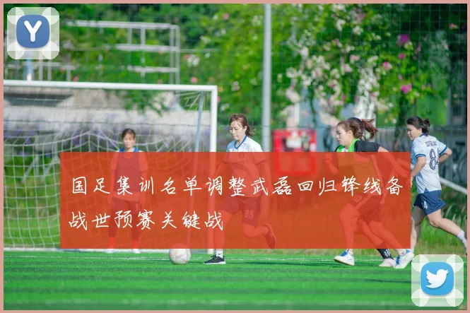 国足集训名单调整武磊回归锋线备战世预赛关键战