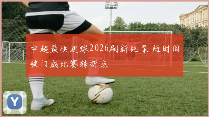 中超最快进球2026刷新纪录 短时间破门成比赛转折点