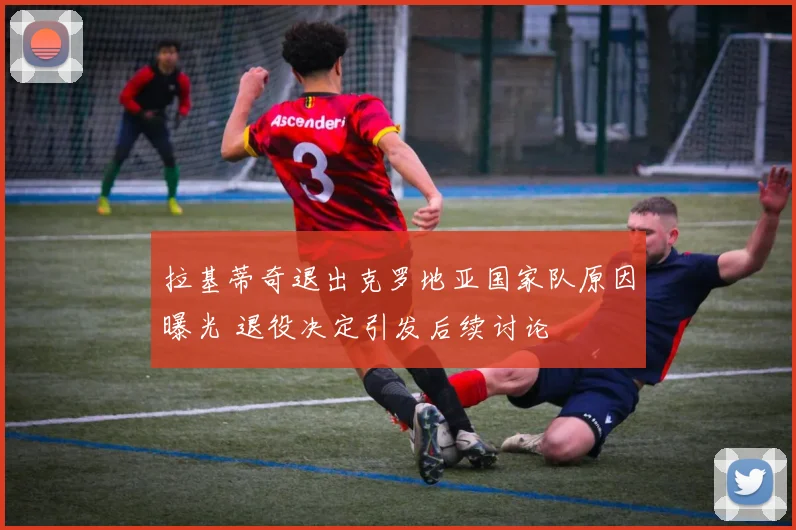拉基蒂奇退出克罗地亚国家队原因曝光 退役决定引发后续讨论