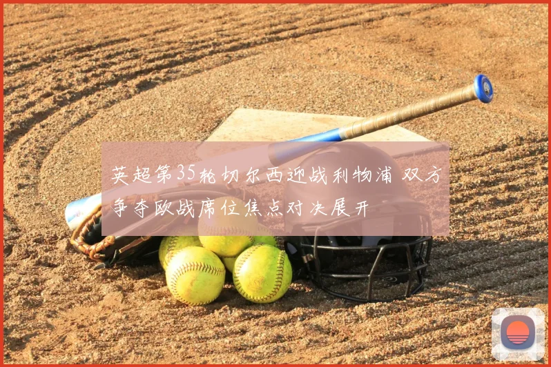 英超第35轮切尔西迎战利物浦 双方争夺欧战席位焦点对决展开