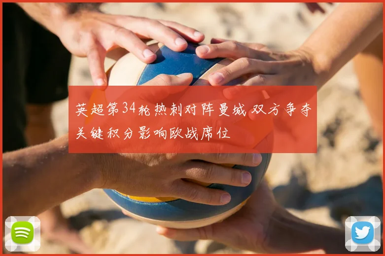英超第34轮热刺对阵曼城 双方争夺关键积分影响欧战席位