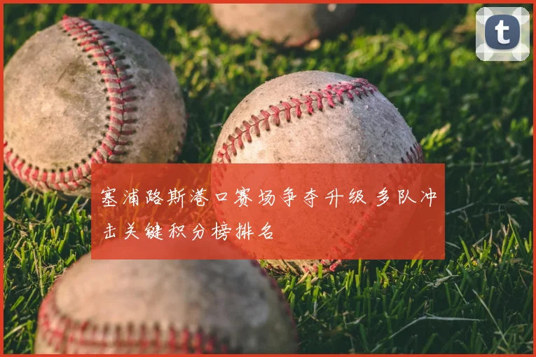 塞浦路斯港口赛场争夺升级 多队冲击关键积分榜排名