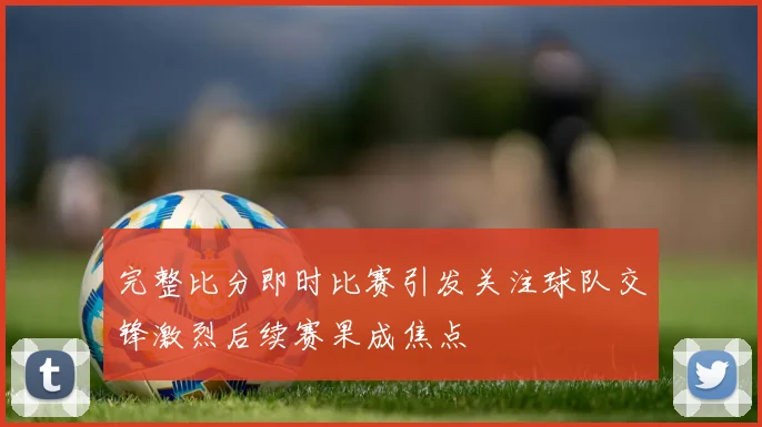 完整比分即时比赛引发关注球队交锋激烈后续赛果成焦点