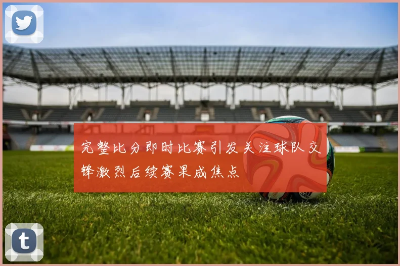 完整比分即时比赛引发关注球队交锋激烈后续赛果成焦点
