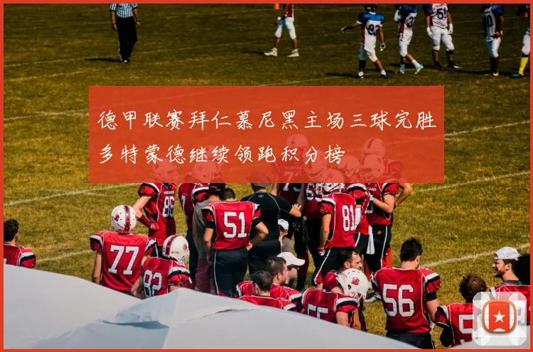 德甲联赛拜仁慕尼黑主场三球完胜多特蒙德继续领跑积分榜