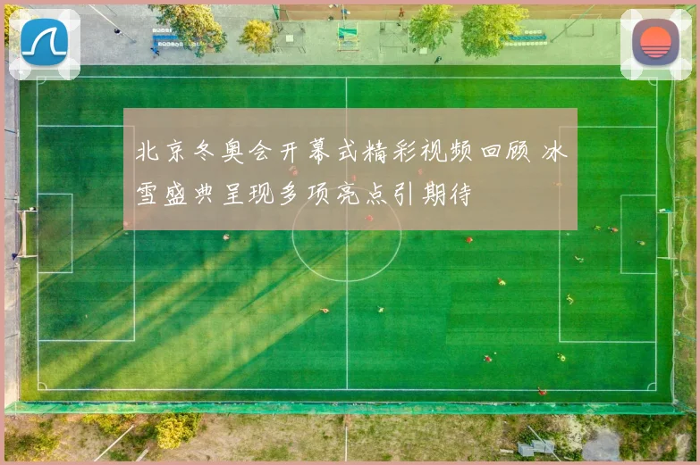 北京冬奥会开幕式精彩视频回顾 冰雪盛典呈现多项亮点引期待