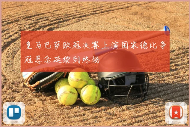 皇马巴萨欧冠决赛上演国家德比争冠悬念延续到终场