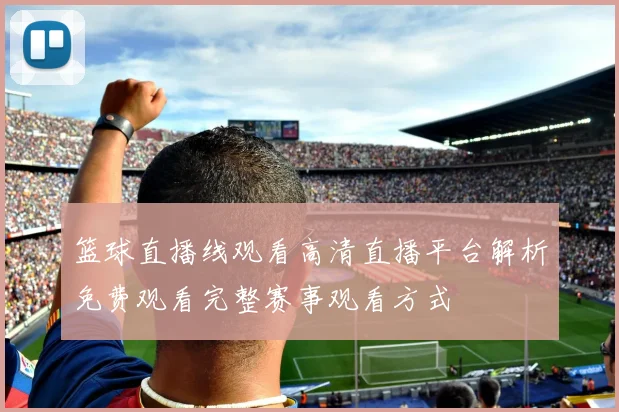 篮球直播线观看高清直播平台解析免费观看完整赛事观看方式