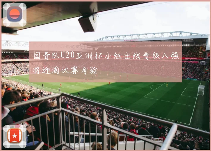 国青队U20亚洲杯小组出线晋级八强将迎淘汰赛考验