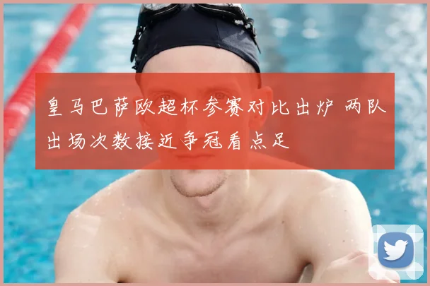 皇马巴萨欧超杯参赛对比出炉 两队出场次数接近争冠看点足