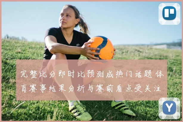 完整比分即时比预测成热门话题 体育赛事结果分析与赛前看点受关注