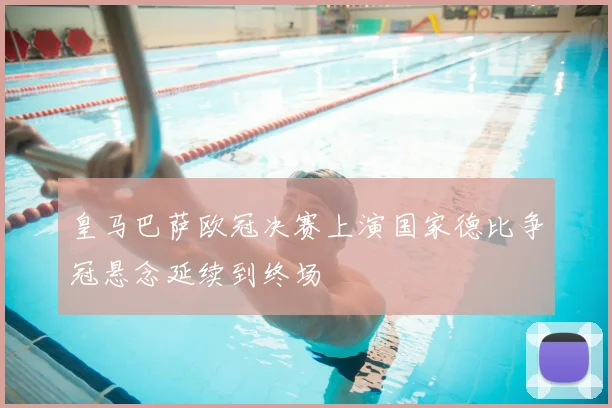 皇马巴萨欧冠决赛上演国家德比争冠悬念延续到终场