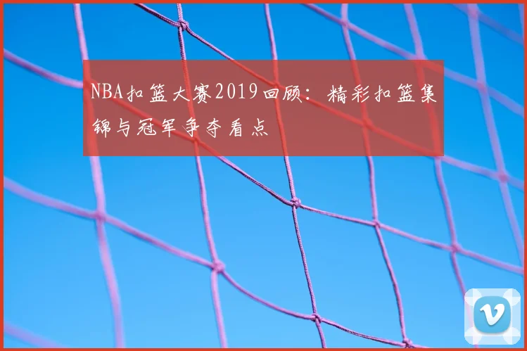 NBA扣篮大赛2019回顾:精彩扣篮集锦与冠军争夺看点