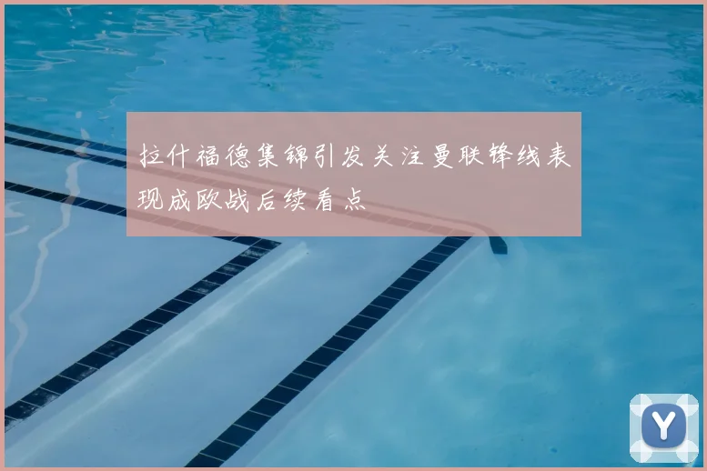 拉什福德集锦引发关注曼联锋线表现成欧战后续看点