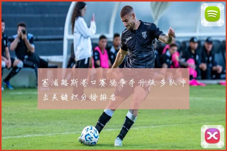 塞浦路斯港口赛场争夺升级 多队冲击关键积分榜排名