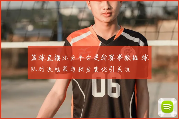 篮球直播比分平台更新赛事数据 球队对决结果与积分变化引关注