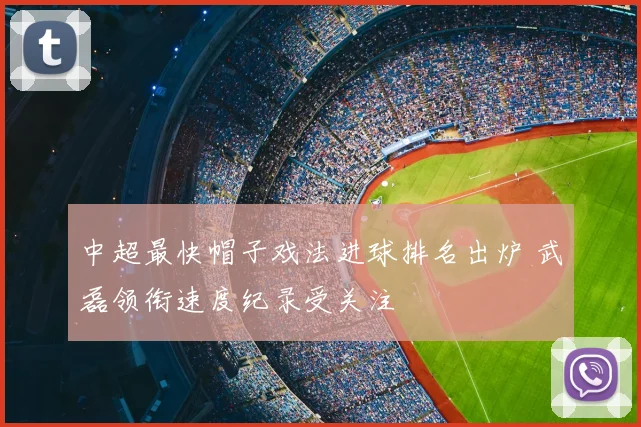 中超最快帽子戏法进球排名出炉 武磊领衔速度纪录受关注