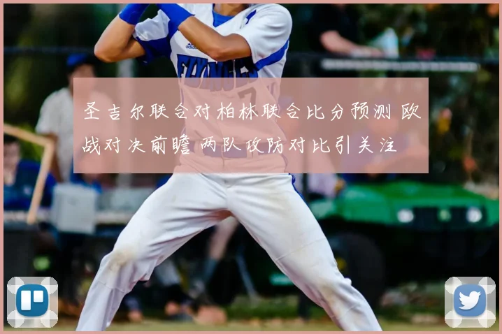 圣吉尔联合对柏林联合比分预测 欧战对决前瞻 两队攻防对比引关注