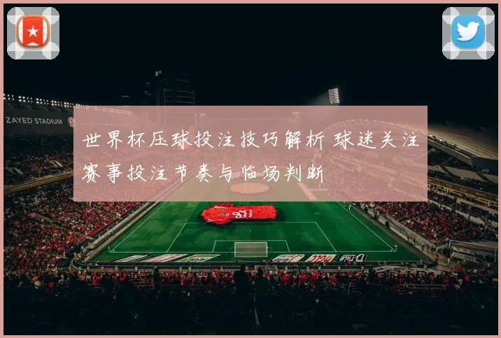 世界杯压球投注技巧解析 球迷关注赛事投注节奏与临场判断