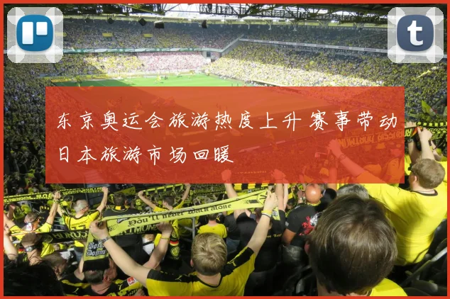 东京奥运会旅游热度上升 赛事带动日本旅游市场回暖