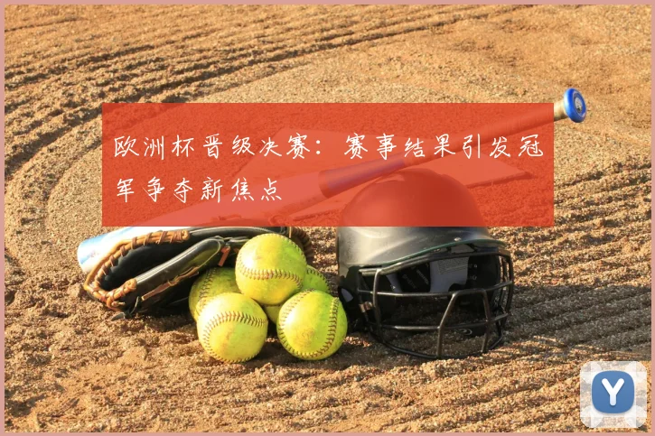 欧洲杯晋级决赛：赛事结果引发冠军争夺新焦点