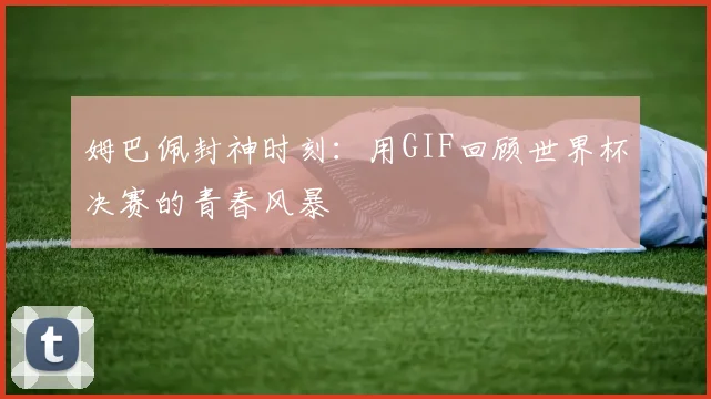 姆巴佩封神时刻：用GIF回顾世界杯决赛的青春风暴