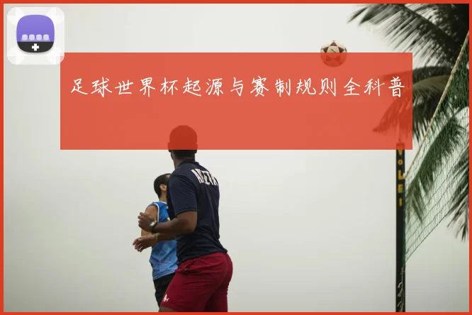 足球世界杯起源与赛制规则全科普