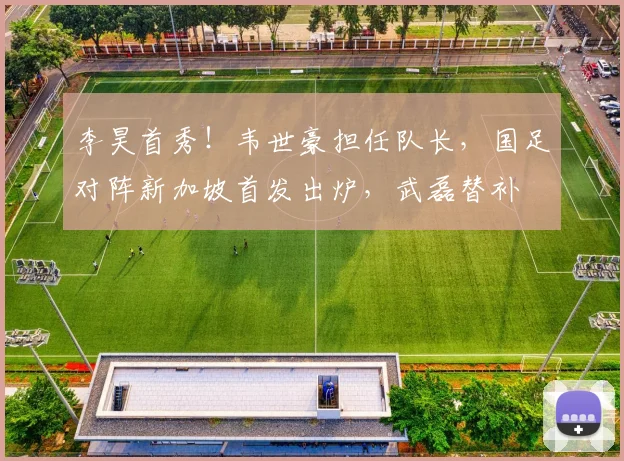 李昊首秀！韦世豪担任队长，国足对阵新加坡首发出炉，武磊替补