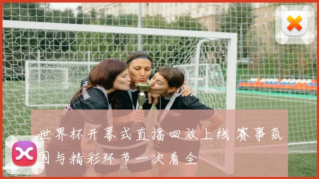 世界杯开幕式直播回放上线 赛事氛围与精彩环节一次看全