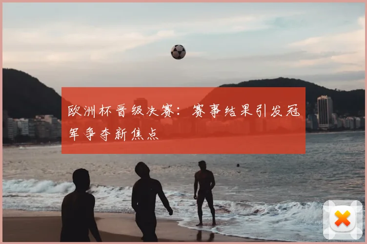 欧洲杯晋级决赛:赛事结果引发冠军争夺新焦点