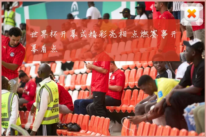 世界杯开幕式精彩亮相 点燃赛事开幕看点