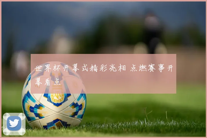 世界杯开幕式精彩亮相 点燃赛事开幕看点
