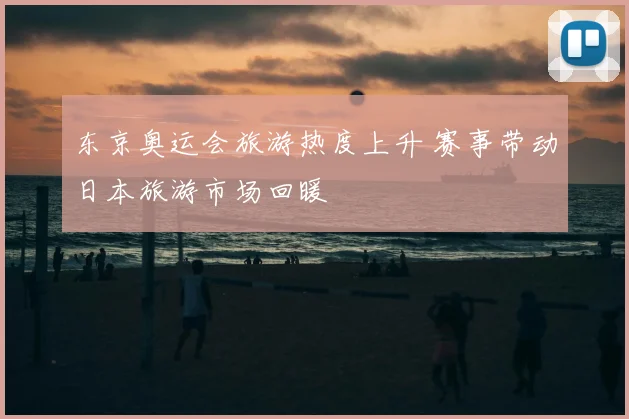 东京奥运会旅游热度上升 赛事带动日本旅游市场回暖